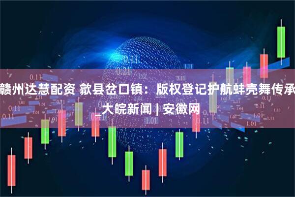 赣州达慧配资 歙县岔口镇：版权登记护航蚌壳舞传承_大皖新闻 | 安徽网