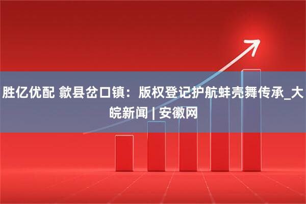 胜亿优配 歙县岔口镇：版权登记护航蚌壳舞传承_大皖新闻 | 安徽网