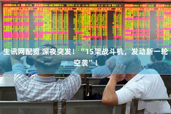 生讯网配资 深夜突发！“15架战斗机，发动新一轮空袭”！