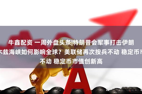 牛鑫配资 一周外盘头条|特朗普会军事打击伊朗吗？霍尔木兹海峡如何影响全球？美联储再次按兵不动 稳定币市值创新高