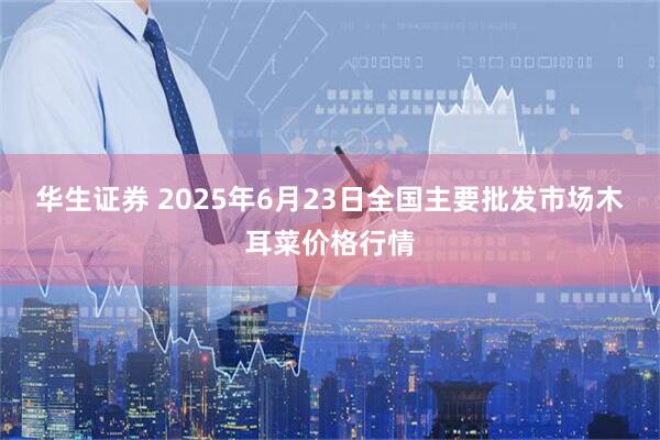 华生证券 2025年6月23日全国主要批发市场木耳菜价格行情