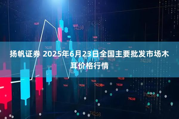 扬帆证券 2025年6月23日全国主要批发市场木耳价格行情