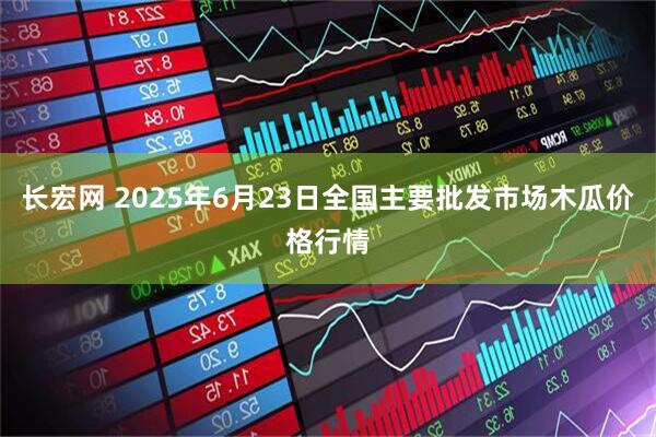 长宏网 2025年6月23日全国主要批发市场木瓜价格行情