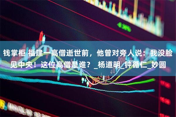 钱掌柜 福建一高僧逝世前，他曾对旁人说：我没脸见中央！这位高僧是谁？_杨道明_钟循仁_妙圆