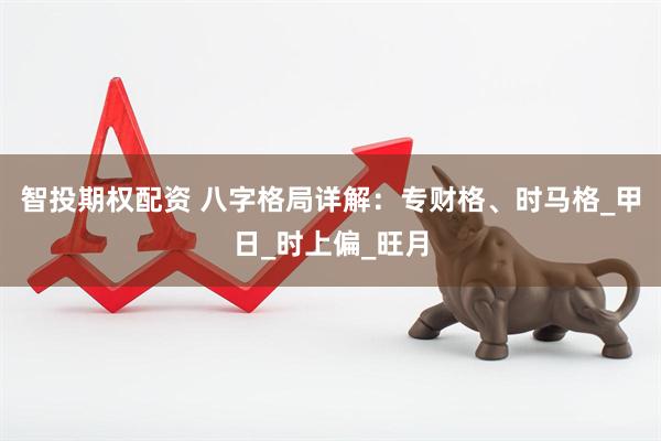 智投期权配资 八字格局详解：专财格、时马格_甲日_时上偏_旺月
