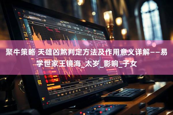 聚牛策略 天雄凶煞判定方法及作用意义详解——易学世家王镜海_太岁_影响_子女