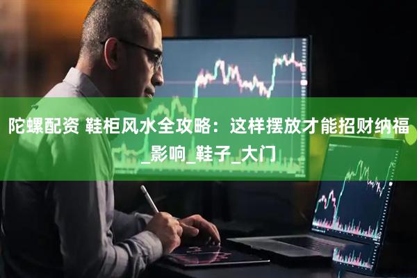 陀螺配资 鞋柜风水全攻略：这样摆放才能招财纳福_影响_鞋子_大门
