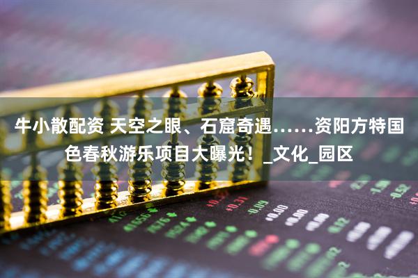牛小散配资 天空之眼、石窟奇遇……资阳方特国色春秋游乐项目大曝光！_文化_园区