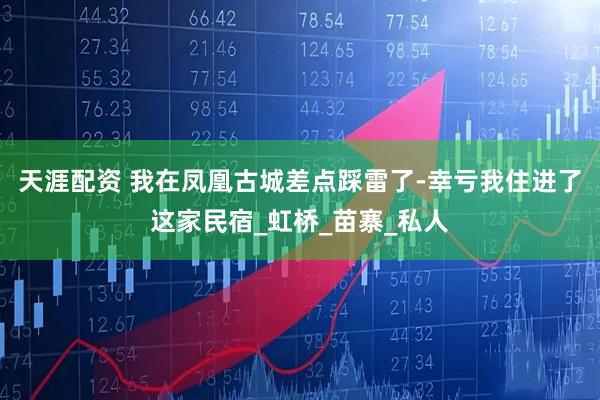 天涯配资 我在凤凰古城差点踩雷了-幸亏我住进了这家民宿_虹桥_苗寨_私人