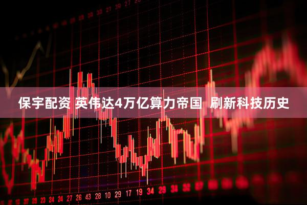 保宇配资 英伟达4万亿算力帝国  刷新科技历史