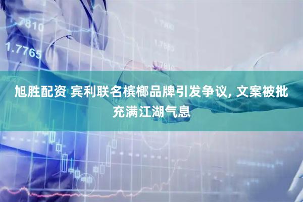 旭胜配资 宾利联名槟榔品牌引发争议, 文案被批充满江湖气息