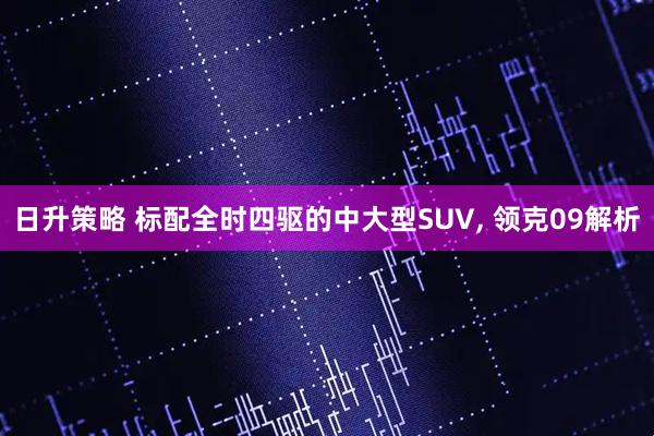 日升策略 标配全时四驱的中大型SUV, 领克09解析