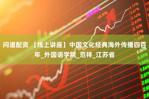 问道配资 【线上讲座】中国文化经典海外传播四百年_外国语学院_范祥_江苏省