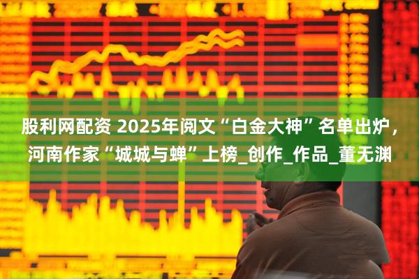 股利网配资 2025年阅文“白金大神”名单出炉，河南作家“城城与蝉”上榜_创作_作品_董无渊