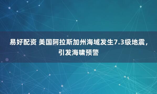易好配资 美国阿拉斯加州海域发生7.3级地震，引发海啸预警