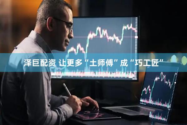 泽巨配资 让更多“土师傅”成“巧工匠”