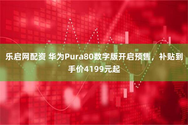 乐启网配资 华为Pura80数字版开启预售，补贴到手价4199元起