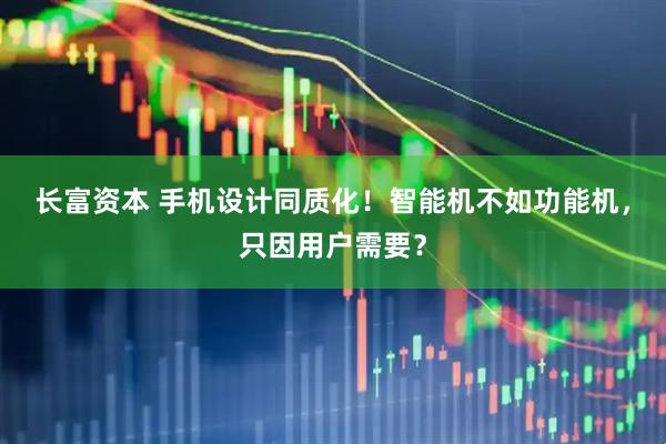 长富资本 手机设计同质化！智能机不如功能机，只因用户需要？
