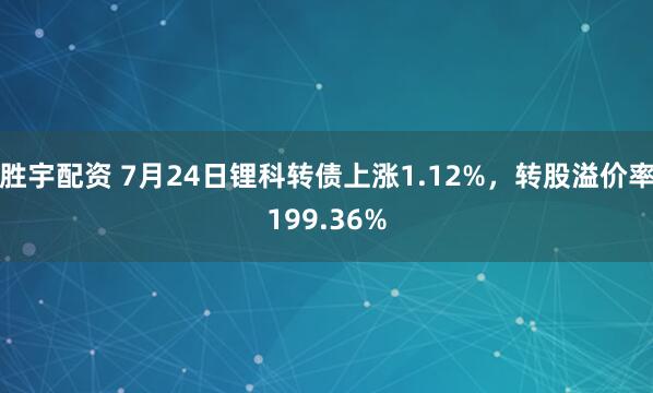 胜宇配资 7月24日锂科转债上涨1.12%，转股溢价率199.36%