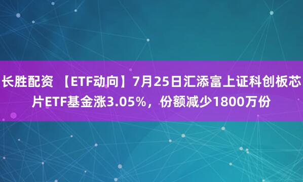 长胜配资 【ETF动向】7月25日汇添富上证科创板芯片ETF基金涨3.05%，份额减少1800万份