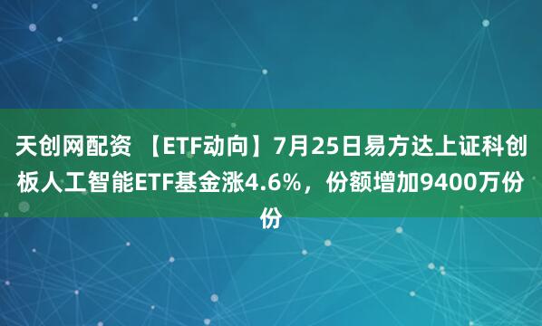 天创网配资 【ETF动向】7月25日易方达上证科创板人工智能ETF基金涨4.6%，份额增加9400万份