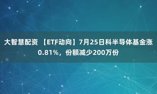 大智慧配资 【ETF动向】7月25日科半导体基金涨0.81%，份额减少200万份