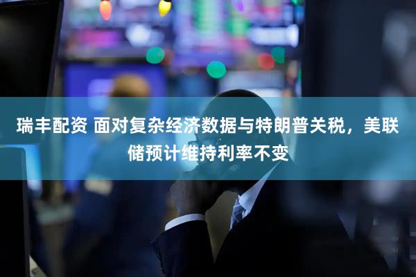 瑞丰配资 面对复杂经济数据与特朗普关税，美联储预计维持利率不变