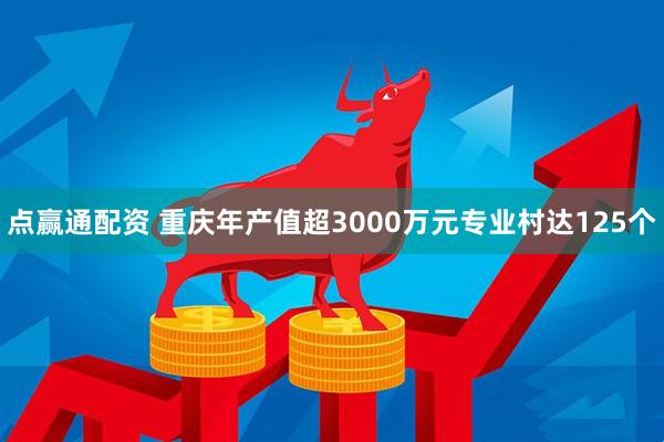 点赢通配资 重庆年产值超3000万元专业村达125个