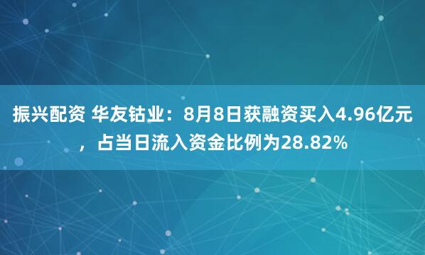 振兴配资 华友钴业：8月8日获融资买入4.96亿元，占当日流入资金比例为28.82%