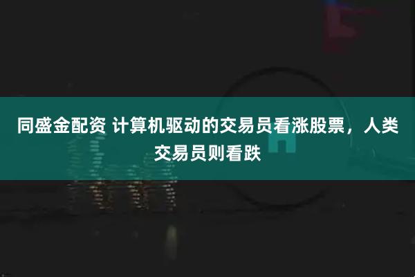 同盛金配资 计算机驱动的交易员看涨股票，人类交易员则看跌