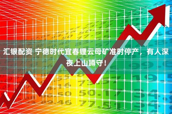 汇银配资 宁德时代宜春锂云母矿准时停产，有人深夜上山蹲守！
