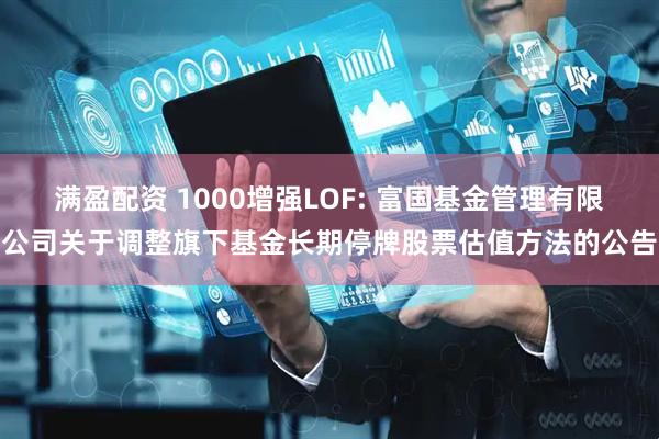 满盈配资 1000增强LOF: 富国基金管理有限公司关于调整旗下基金长期停牌股票估值方法的公告