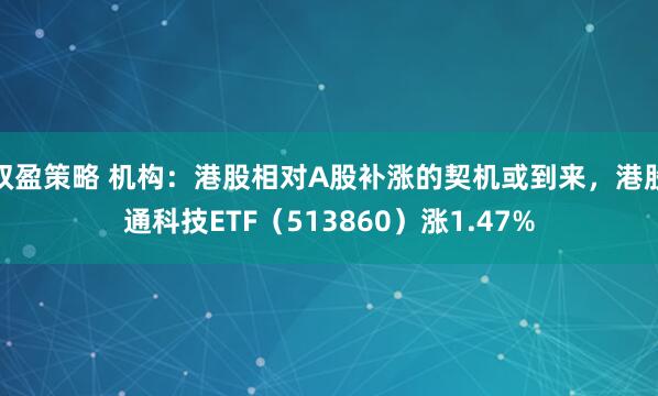 双盈策略 机构：港股相对A股补涨的契机或到来，港股通科技ETF（513860）涨1.47%