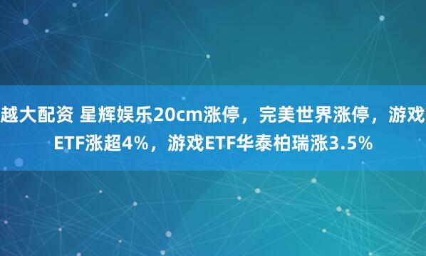 越大配资 星辉娱乐20cm涨停，完美世界涨停，游戏ETF涨超4%，游戏ETF华泰柏瑞涨3.5%