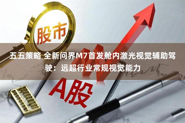 五五策略 全新问界M7首发舱内激光视觉辅助驾驶：远超行业常规视觉能力