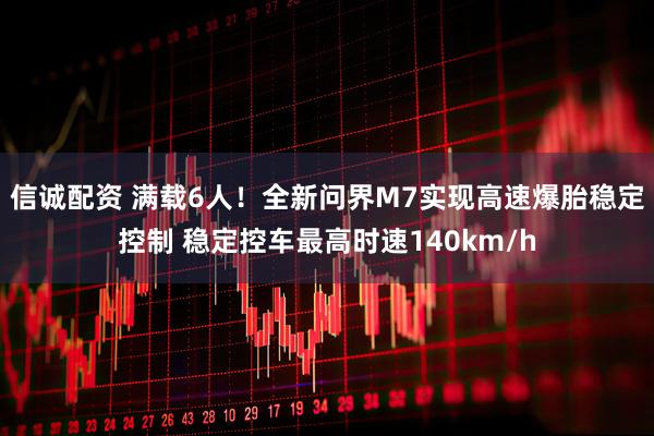 信诚配资 满载6人！全新问界M7实现高速爆胎稳定控制 稳定控车最高时速140km/h
