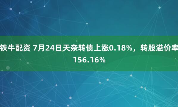 铁牛配资 7月24日天奈转债上涨0.18%，转股溢价率156.16%