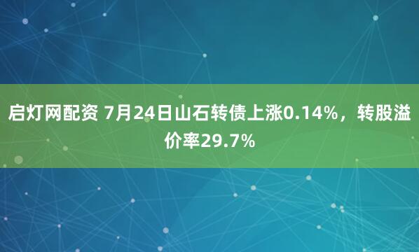 启灯网配资 7月24日山石转债上涨0.14%，转股溢价率29.7%