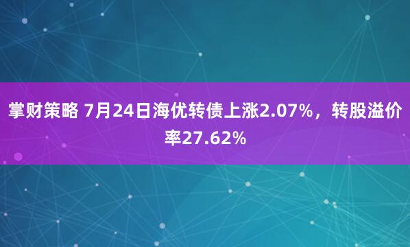 掌财策略 7月24日海优转债上涨2.07%,转股溢价率27.62%
