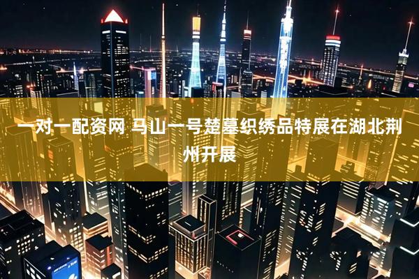 一对一配资网 马山一号楚墓织绣品特展在湖北荆州开展