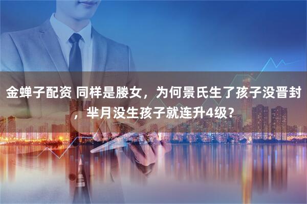 金蝉子配资 同样是媵女，为何景氏生了孩子没晋封，芈月没生孩子就连升4级？