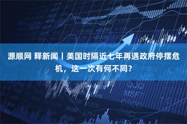 源顺网 释新闻丨美国时隔近七年再遇政府停摆危机，这一次有何不同？