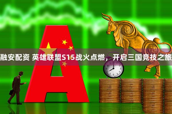 融安配资 英雄联盟S15战火点燃，开启三国竞技之旅