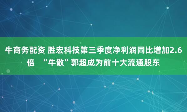 牛商务配资 胜宏科技第三季度净利润同比增加2.6倍   “牛散”郭超成为前十大流通股东