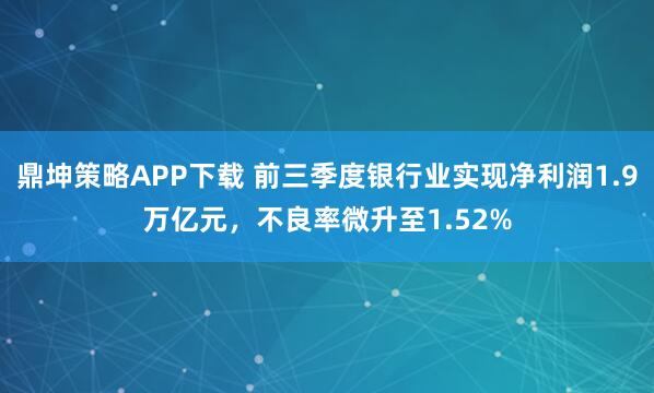 鼎坤策略APP下载 前三季度银行业实现净利润1.9万亿元，不良率微升至1.52%