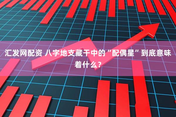 汇发网配资 八字地支藏干中的“配偶星”到底意味着什么？