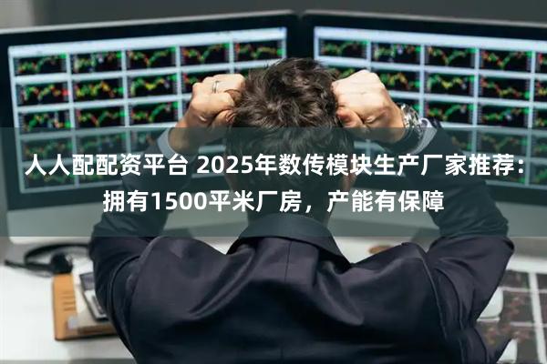 人人配配资平台 2025年数传模块生产厂家推荐：拥有1500平米厂房，产能有保障