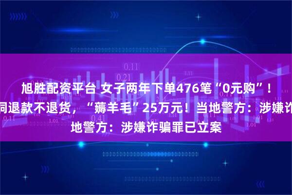 旭胜配资平台 女子两年下单476笔“0元购”!利用平台漏洞退款不退货,“薅羊毛”25万元!当地警方:涉嫌诈骗罪已立案