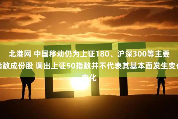 北港网 中国移动仍为上证180、沪深300等主要指数成份股 调出上证50指数并不代表其基本面发生变化