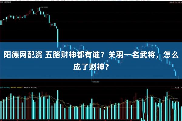 阳德网配资 五路财神都有谁？关羽一名武将，怎么成了财神？